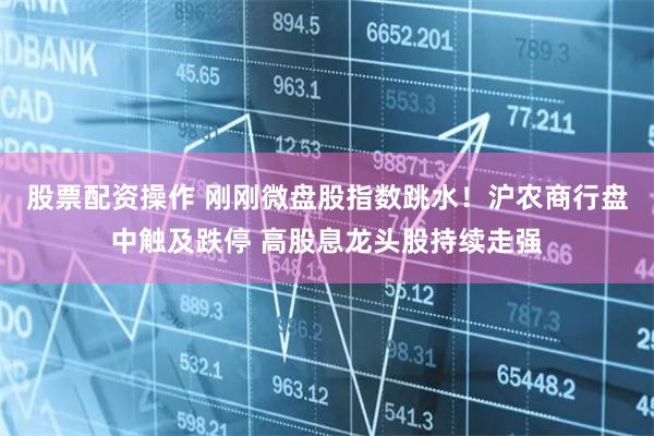股票配资操作 刚刚微盘股指数跳水！沪农商行盘中触及跌停 高股息龙头股持续走强