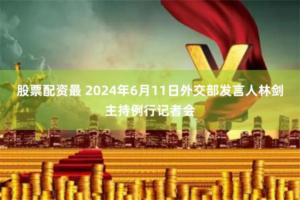 股票配资最 2024年6月11日外交部发言人林剑主持例行记者会