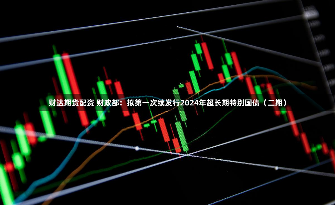 财达期货配资 财政部：拟第一次续发行2024年超长期特别国债（二期）