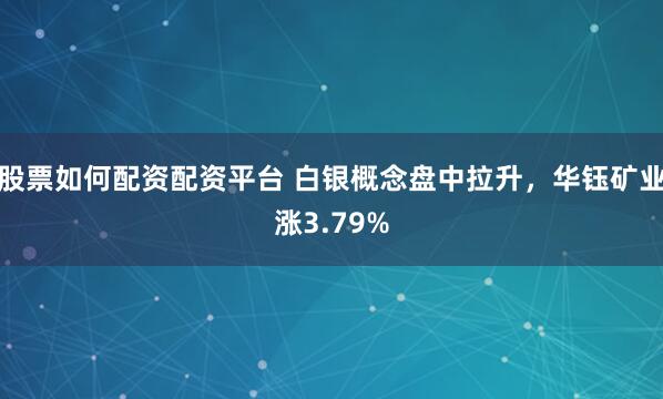 股票如何配资配资平台 白银概念盘中拉升，华钰矿业涨3.79%