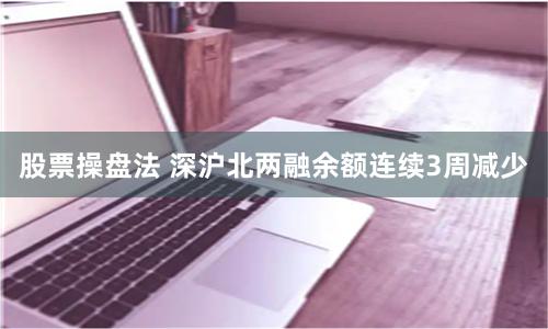 股票操盘法 深沪北两融余额连续3周减少