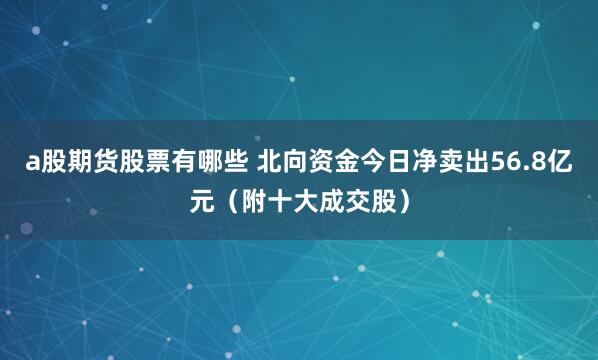 a股期货股票有哪些 北向资金今日净卖出56.8亿元（附十大成交股）