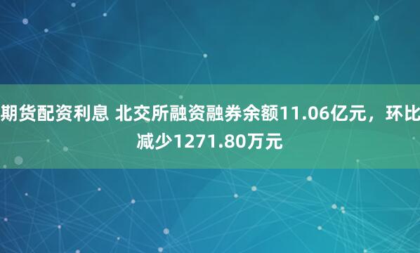 期货配资利息 北交所融资融券余额11.06亿元，环比减少1271.80万元