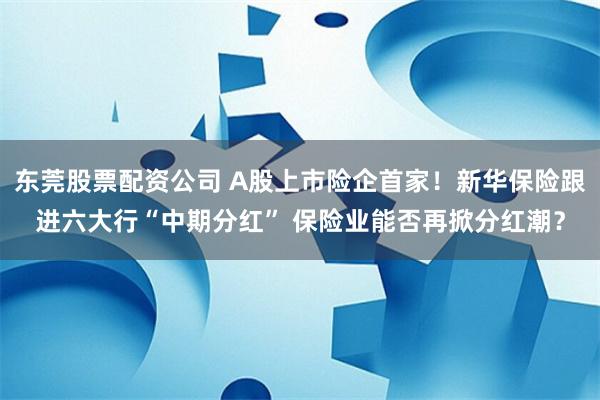 东莞股票配资公司 A股上市险企首家！新华保险跟进六大行“中期分红” 保险业能否再掀分红潮？