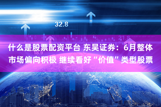 什么是股票配资平台 东吴证券：6月整体市场偏向积极 继续看好“价值”类型股票
