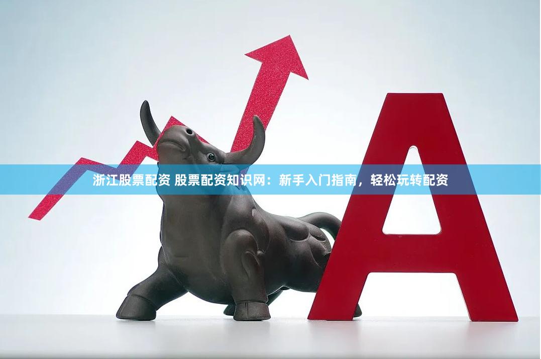 浙江股票配资 股票配资知识网：新手入门指南，轻松玩转配资