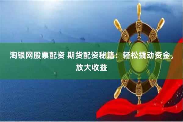 淘银网股票配资 期货配资秘籍：轻松撬动资金，放大收益