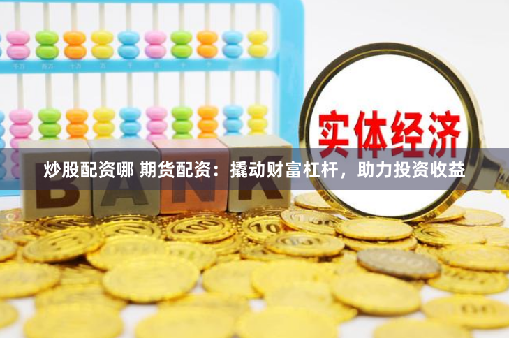 炒股配资哪 期货配资：撬动财富杠杆，助力投资收益