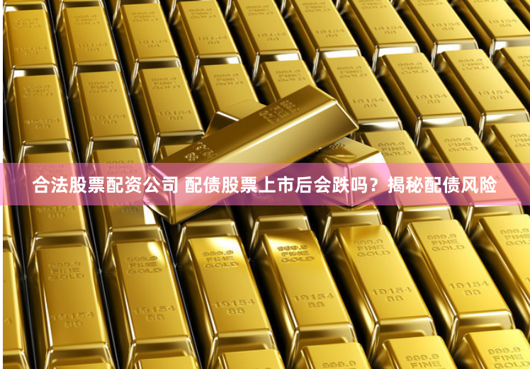 合法股票配资公司 配债股票上市后会跌吗？揭秘配债风险