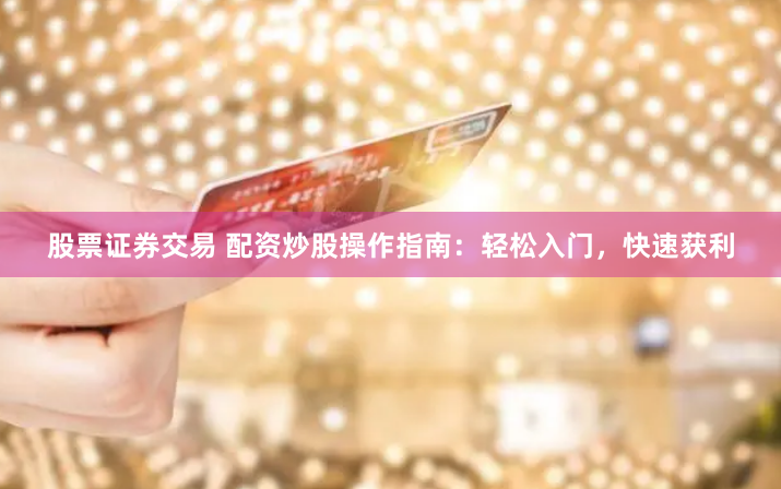 股票证券交易 配资炒股操作指南：轻松入门，快速获利