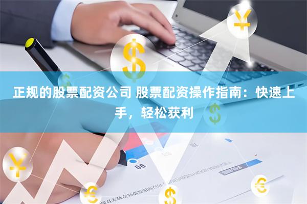 正规的股票配资公司 股票配资操作指南：快速上手，轻松获利