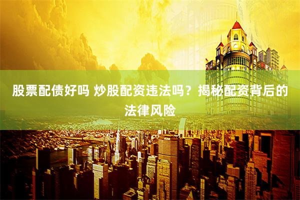 股票配债好吗 炒股配资违法吗？揭秘配资背后的法律风险