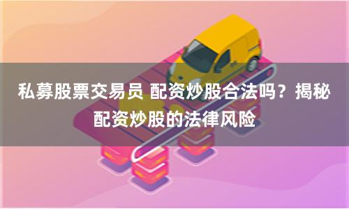 私募股票交易员 配资炒股合法吗？揭秘配资炒股的法律风险