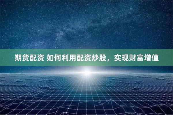 期货配资 如何利用配资炒股，实现财富增值