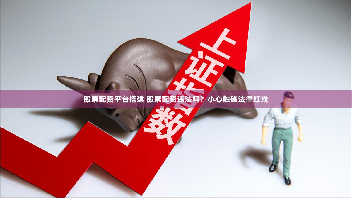 股票配资平台搭建 股票配资违法吗？小心触碰法律红线