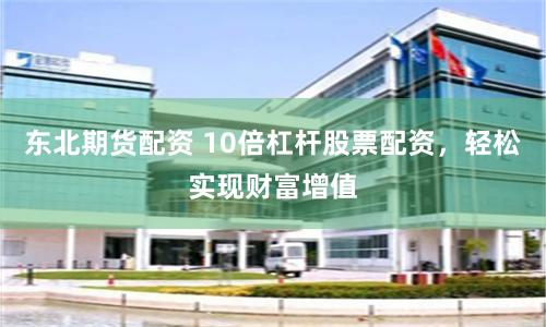 东北期货配资 10倍杠杆股票配资，轻松实现财富增值