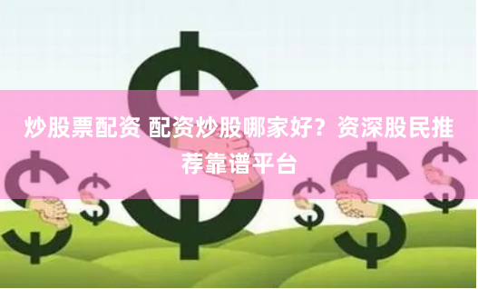 炒股票配资 配资炒股哪家好？资深股民推荐靠谱平台