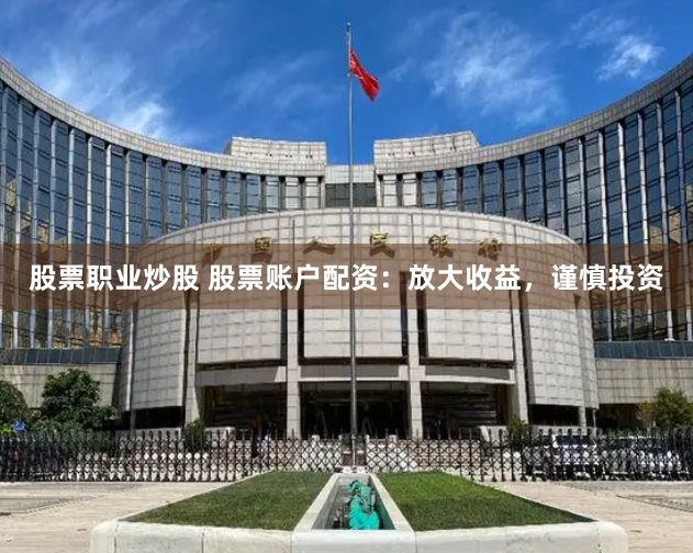 股票职业炒股 股票账户配资：放大收益，谨慎投资