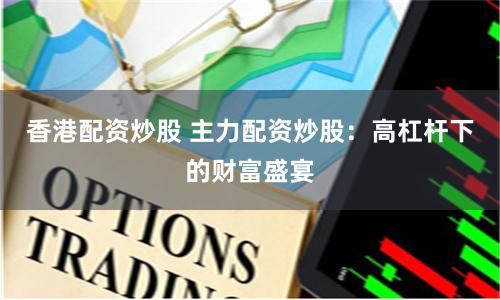 香港配资炒股 主力配资炒股：高杠杆下的财富盛宴