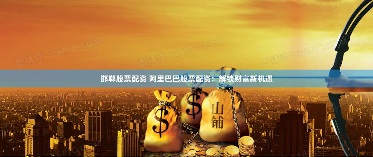 邯郸股票配资 阿里巴巴股票配资：解锁财富新机遇