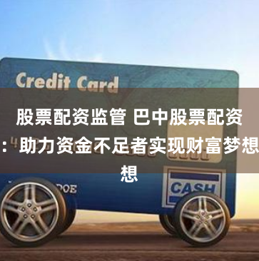 股票配资监管 巴中股票配资：助力资金不足者实现财富梦想