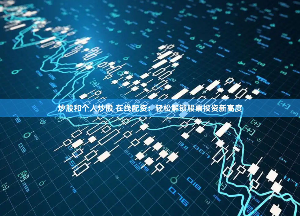 炒股和个人炒股 在线配资：轻松解锁股票投资新高度