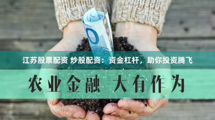 江苏股票配资 炒股配资：资金杠杆，助你投资腾飞
