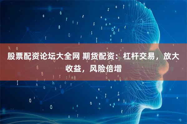 股票配资论坛大全网 期货配资：杠杆交易，放大收益，风险倍增