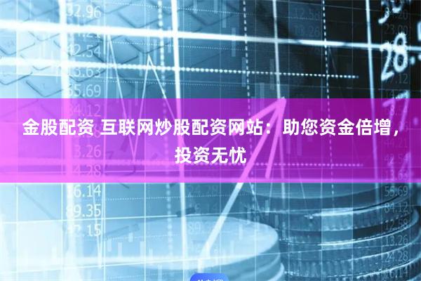 金股配资 互联网炒股配资网站：助您资金倍增，投资无忧
