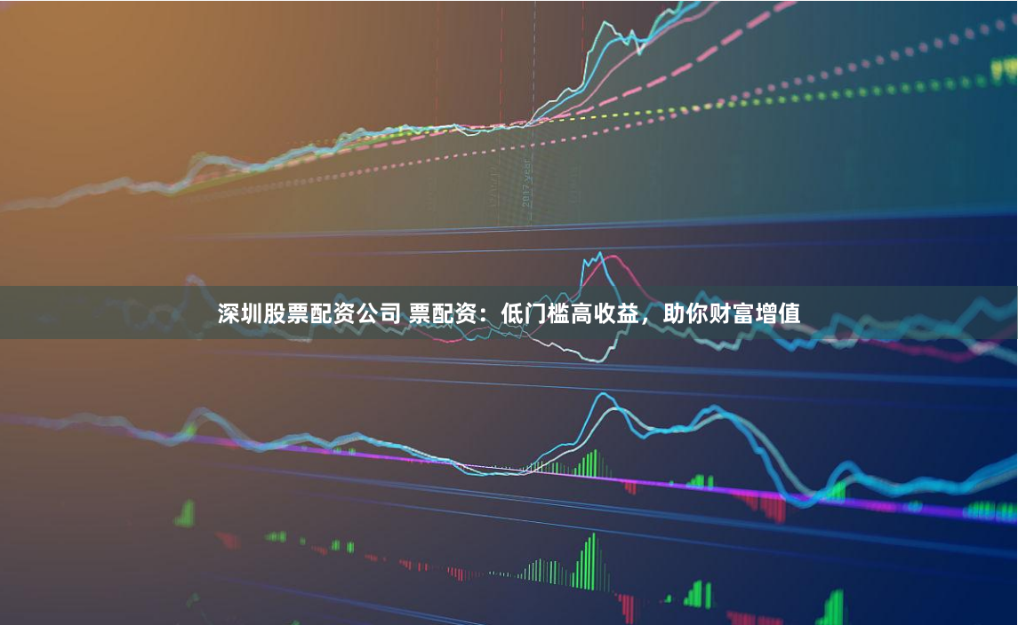 深圳股票配资公司 票配资：低门槛高收益，助你财富增值