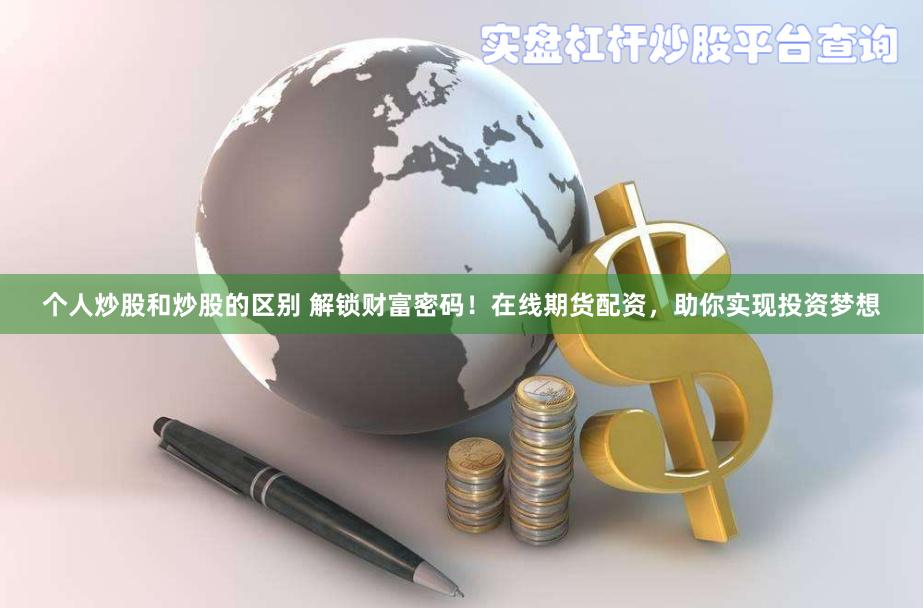 个人炒股和炒股的区别 解锁财富密码！在线期货配资，助你实现投资梦想