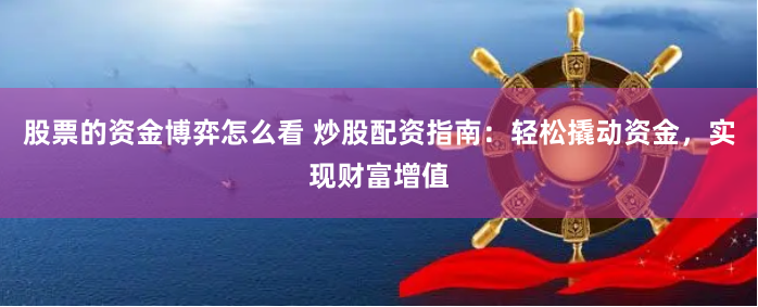 股票的资金博弈怎么看 炒股配资指南：轻松撬动资金，实现财富增值