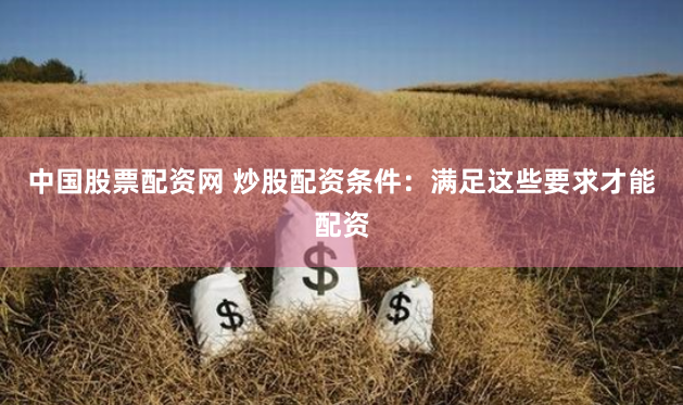 中国股票配资网 炒股配资条件：满足这些要求才能配资