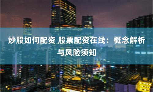 炒股如何配资 股票配资在线：概念解析与风险须知