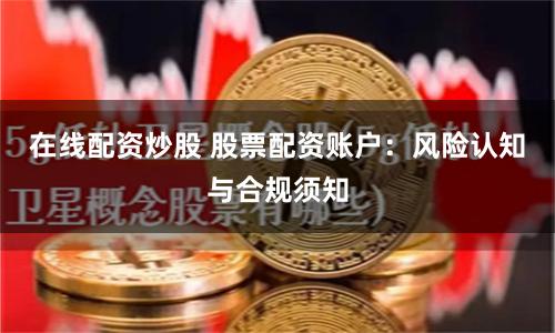 在线配资炒股 股票配资账户：风险认知与合规须知