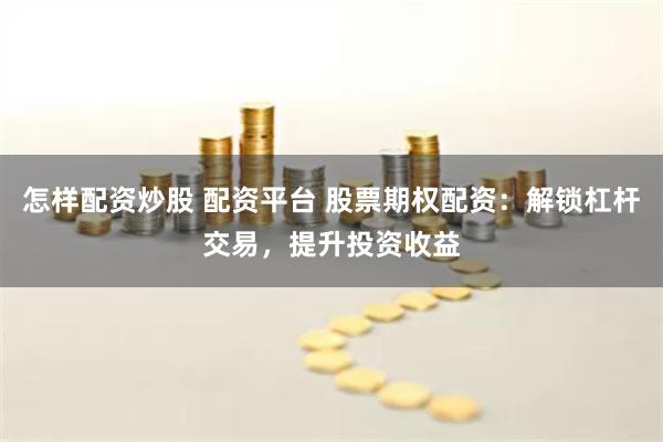 怎样配资炒股 配资平台 股票期权配资：解锁杠杆交易，提升投资收益