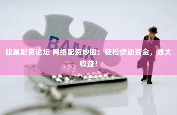 股票配资论坛 网络配资炒股：轻松撬动资金，放大收益！
