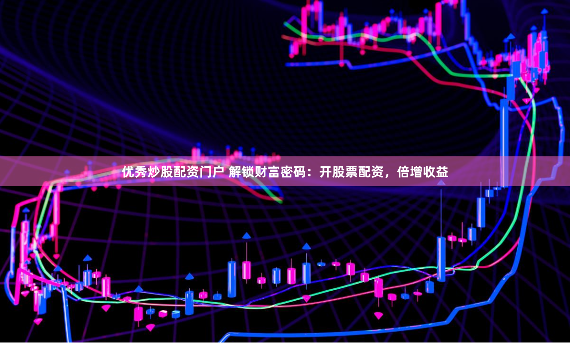 优秀炒股配资门户 解锁财富密码：开股票配资，倍增收益