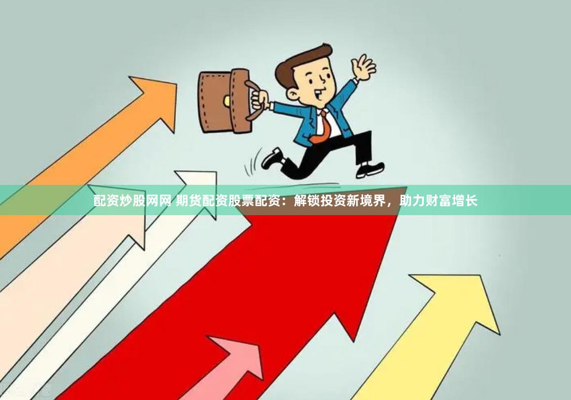配资炒股网网 期货配资股票配资：解锁投资新境界，助力财富增长