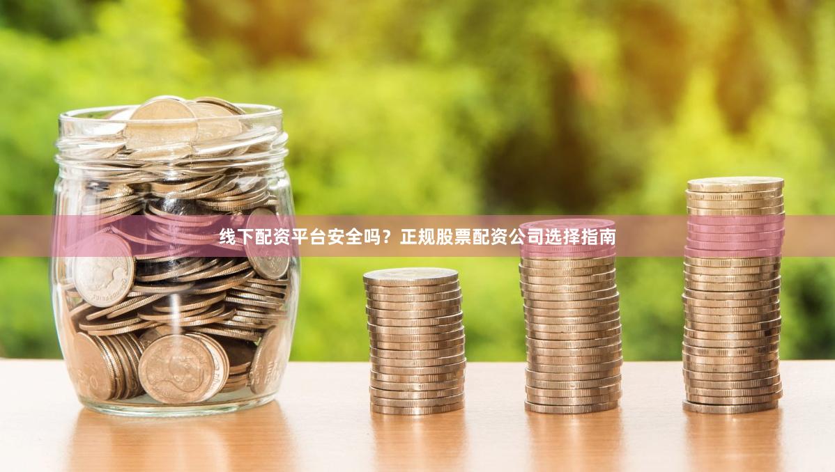 线下配资平台安全吗？正规股票配资公司选择指南