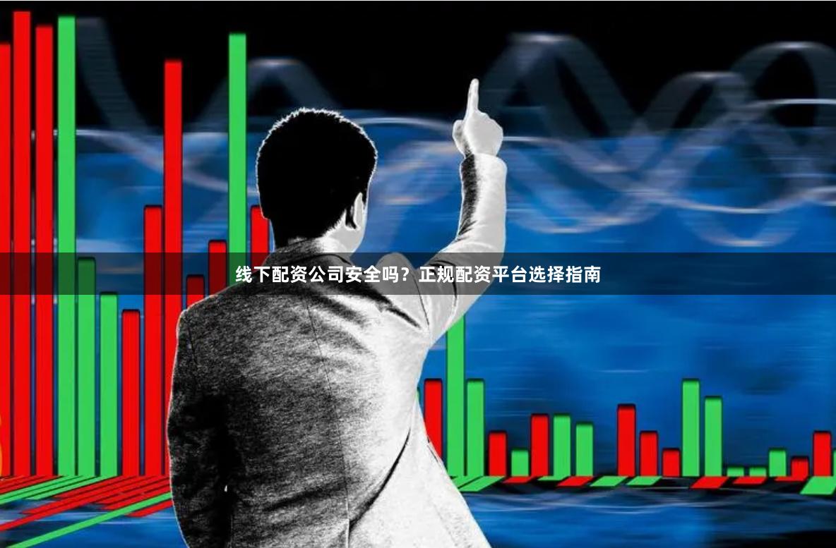 线下配资公司安全吗？正规配资平台选择指南