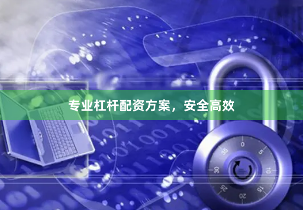 专业杠杆配资方案，安全高效